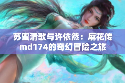 苏蜜清歌与许依然：麻花传md174的奇幻冒险之旅