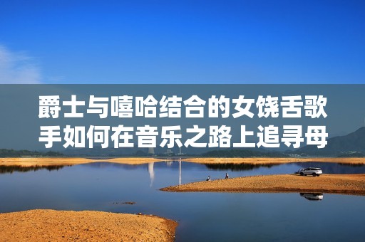 爵士与嘻哈结合的女饶舌歌手如何在音乐之路上追寻母亲的影子