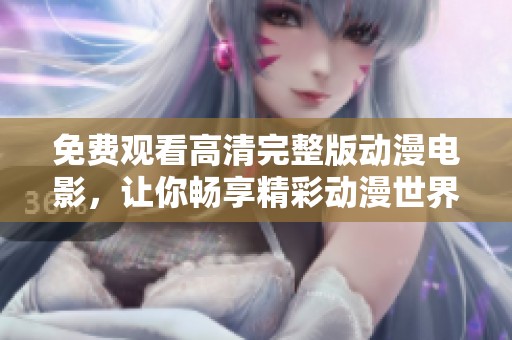 免费观看高清完整版动漫电影，让你畅享精彩动漫世界