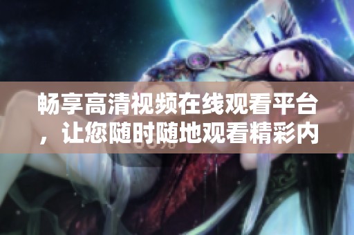 畅享高清视频在线观看平台，让您随时随地观看精彩内容