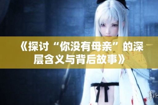 《探讨“你没有母亲”的深层含义与背后故事》