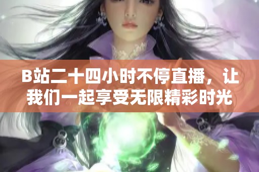 B站二十四小时不停直播，让我们一起享受无限精彩时光