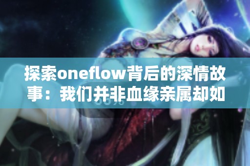 探索oneflow背后的深情故事：我们并非血缘亲属却如同家人