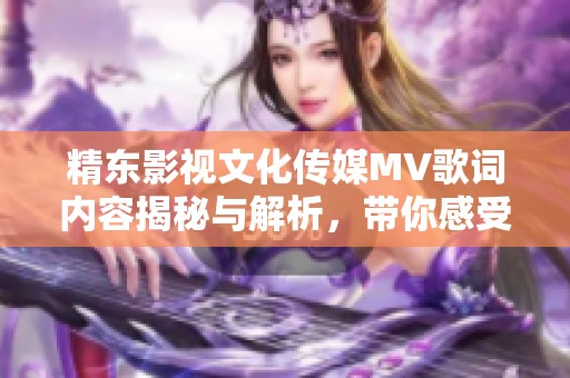 精东影视文化传媒MV歌词内容揭秘与解析，带你感受其深意