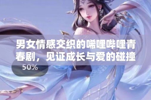 男女情感交织的唏哩哔哩青春剧，见证成长与爱的碰撞