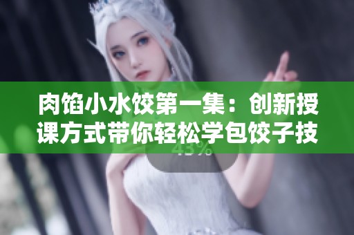 肉馅小水饺第一集：创新授课方式带你轻松学包饺子技巧