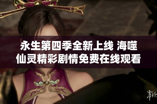 永生第四季全新上线 海噬仙灵精彩剧情免费在线观看