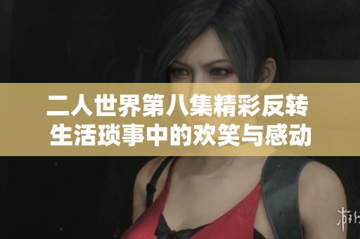 二人世界第八集精彩反转 生活琐事中的欢笑与感动