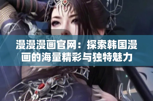 漫漫漫画官网：探索韩国漫画的海量精彩与独特魅力