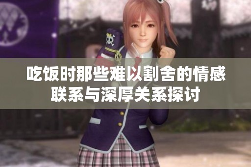 吃饭时那些难以割舍的情感联系与深厚关系探讨