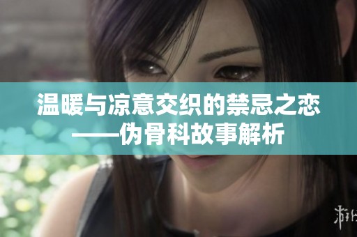 温暖与凉意交织的禁忌之恋——伪骨科故事解析