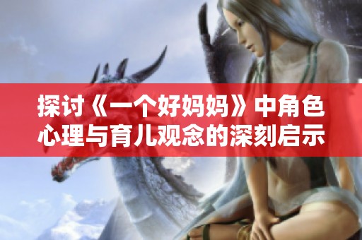 探讨《一个好妈妈》中角色心理与育儿观念的深刻启示