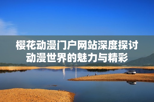 樱花动漫门户网站深度探讨动漫世界的魅力与精彩