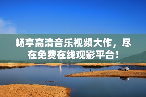 畅享高清音乐视频大作，尽在免费在线观影平台！