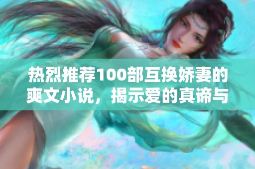 热烈推荐100部互换娇妻的爽文小说，揭示爱的真谛与精彩故事