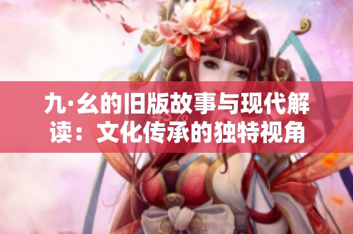 九·幺的旧版故事与现代解读：文化传承的独特视角