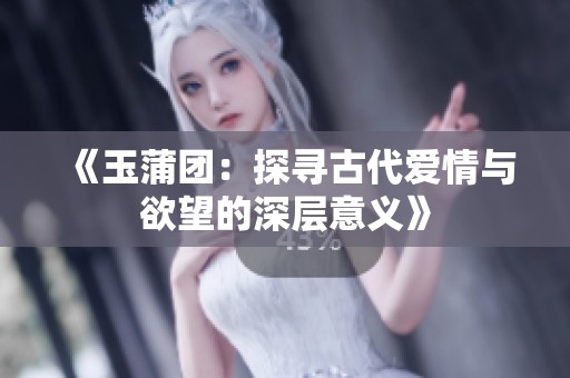 《玉蒲团：探寻古代爱情与欲望的深层意义》