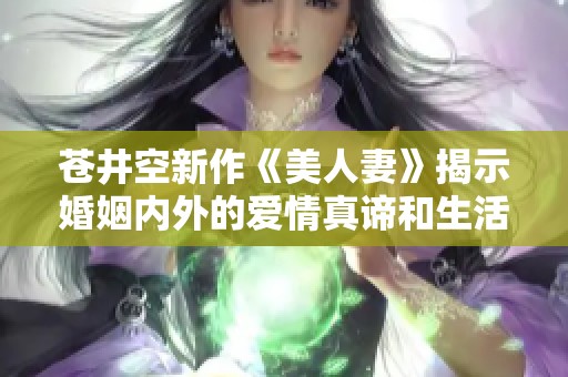 苍井空新作《美人妻》揭示婚姻内外的爱情真谛和生活挑战