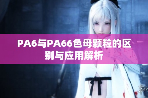 PA6与PA66色母颗粒的区别与应用解析