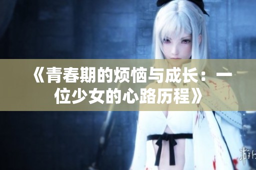 《青春期的烦恼与成长：一位少女的心路历程》