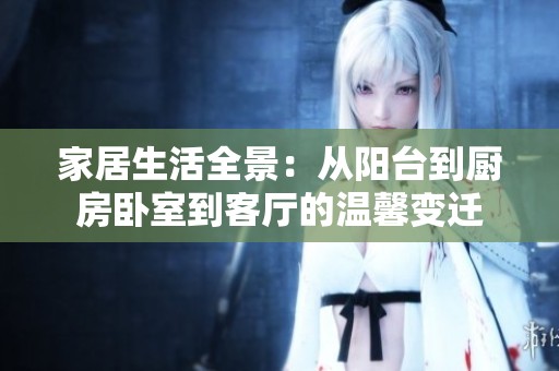 家居生活全景：从阳台到厨房卧室到客厅的温馨变迁