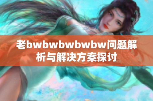 老bwbwbwbwbw问题解析与解决方案探讨