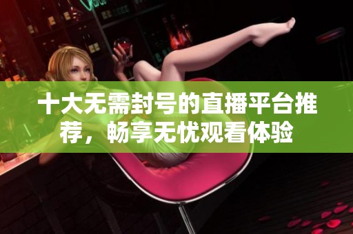 十大无需封号的直播平台推荐，畅享无忧观看体验
