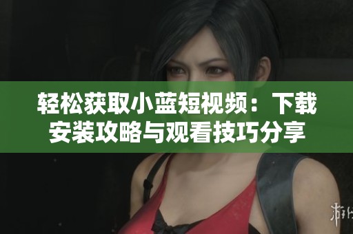 轻松获取小蓝短视频：下载安装攻略与观看技巧分享