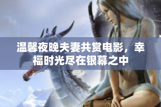 温馨夜晚夫妻共赏电影，幸福时光尽在银幕之中