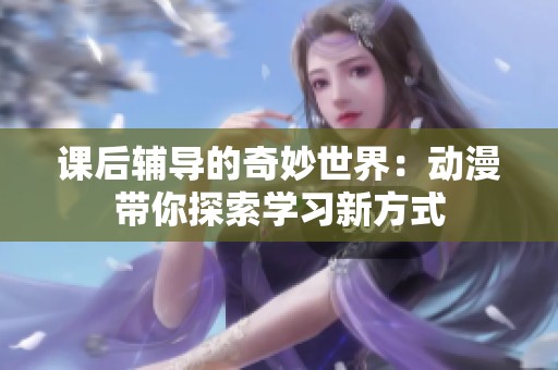 课后辅导的奇妙世界：动漫带你探索学习新方式