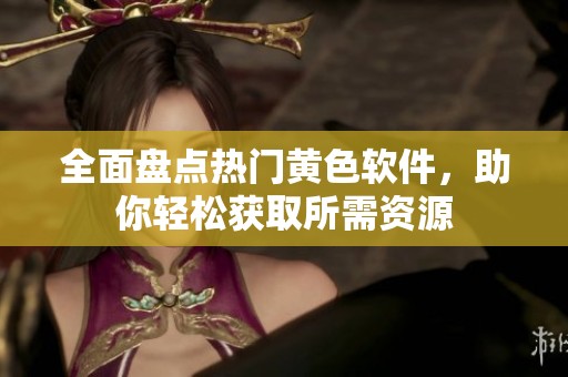 全面盘点热门黄色软件，助你轻松获取所需资源