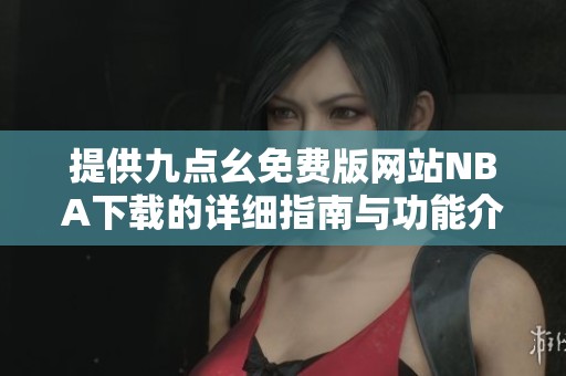 提供九点幺免费版网站NBA下载的详细指南与功能介绍