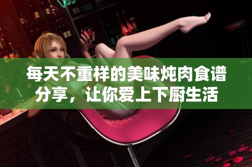 每天不重样的美味炖肉食谱分享，让你爱上下厨生活