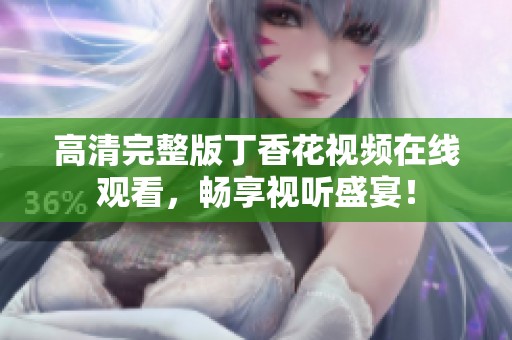高清完整版丁香花视频在线观看，畅享视听盛宴！