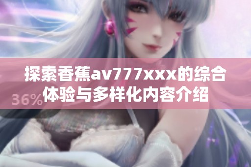 探索香蕉av777xxx的综合体验与多样化内容介绍
