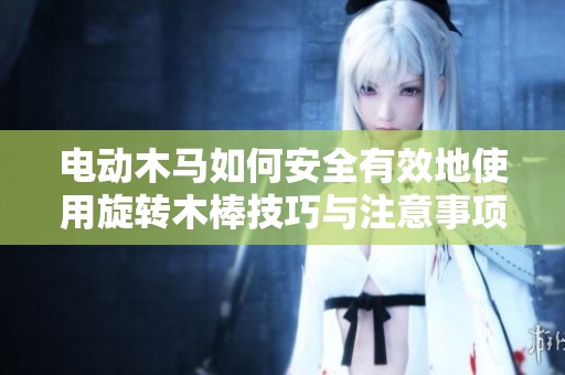电动木马如何安全有效地使用旋转木棒技巧与注意事项