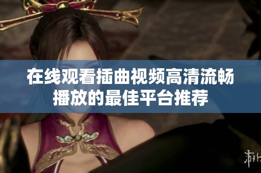 在线观看插曲视频高清流畅播放的最佳平台推荐