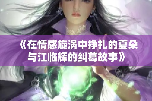 《在情感旋涡中挣扎的夏朵与江临辉的纠葛故事》