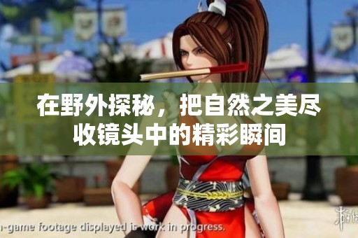 在野外探秘，把自然之美尽收镜头中的精彩瞬间
