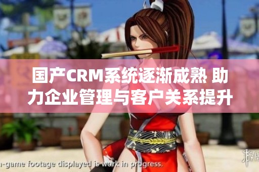 国产CRM系统逐渐成熟 助力企业管理与客户关系提升