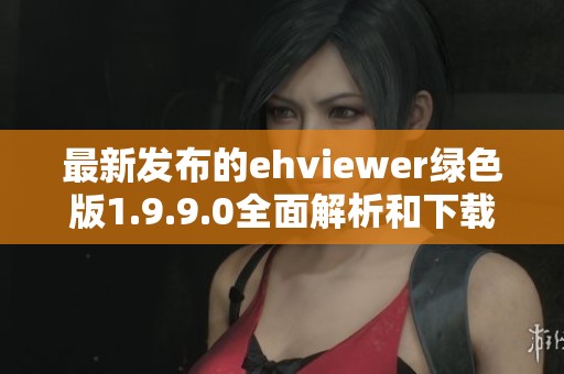 最新发布的ehviewer绿色版1.9.9.0全面解析和下载指南