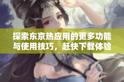 探索东京热应用的更多功能与使用技巧，赶快下载体验吧