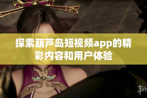 探索葫芦岛短视频app的精彩内容和用户体验