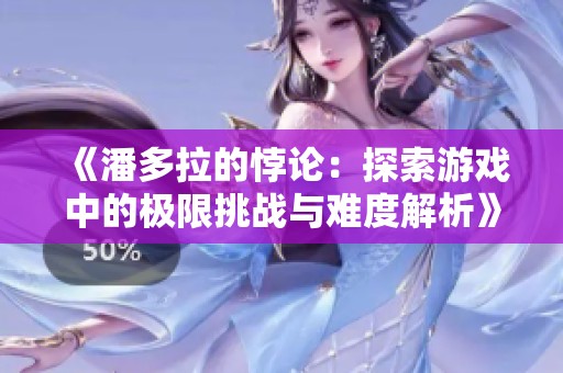 《潘多拉的悖论：探索游戏中的极限挑战与难度解析》