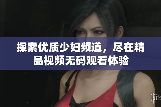探索优质少妇频道，尽在精品视频无码观看体验