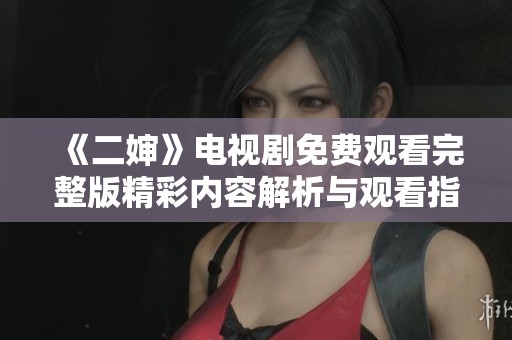 《二婶》电视剧免费观看完整版精彩内容解析与观看指南