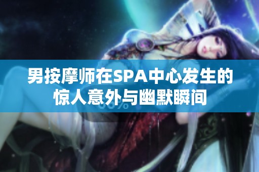 男按摩师在SPA中心发生的惊人意外与幽默瞬间
