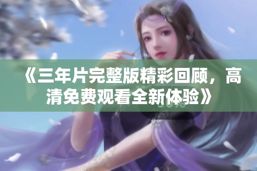 《三年片完整版精彩回顾，高清免费观看全新体验》