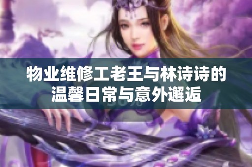 物业维修工老王与林诗诗的温馨日常与意外邂逅