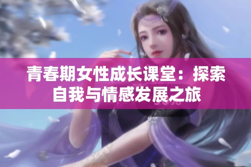 青春期女性成长课堂：探索自我与情感发展之旅